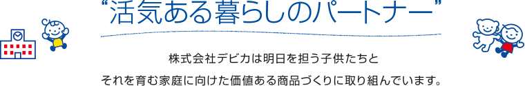 活気ある暮らしのパートナー 株式会社デビカは明日を担う子供たちとそれを育む家庭に向けた価値ある商品づくりに取り組んでいます。